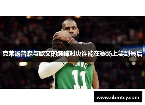 克莱汤普森与欧文的巅峰对决谁能在赛场上笑到最后