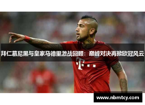 拜仁慕尼黑与皇家马德里激战回顾：巅峰对决再掀欧冠风云