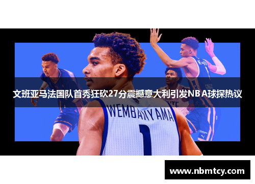 文班亚马法国队首秀狂砍27分震撼意大利引发NBA球探热议