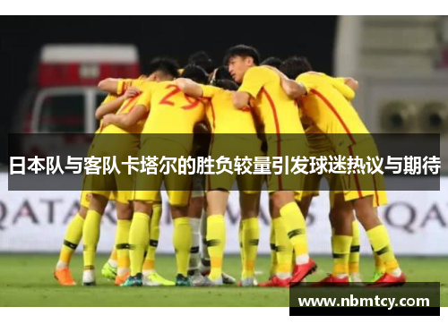 日本队与客队卡塔尔的胜负较量引发球迷热议与期待